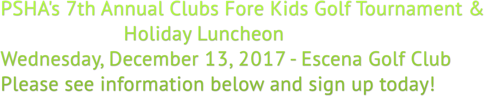 PSHA&#39;s 7th Annual Clubs Fore Kids Golf Tournament &amp; Holiday Luncheon Wednesday, December 13, 2017 - Escena Golf Club Please see information below and sign up today!